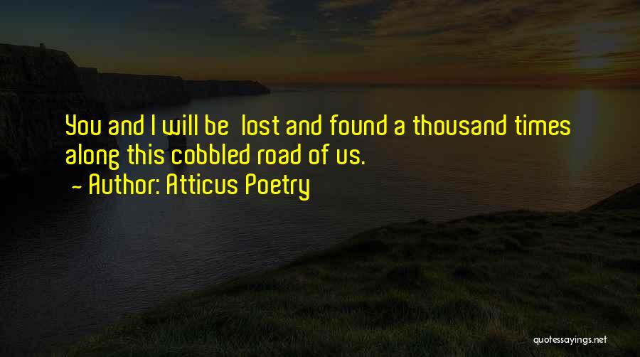 Atticus Poetry Quotes: You And I Will Be Lost And Found A Thousand Times Along This Cobbled Road Of Us.