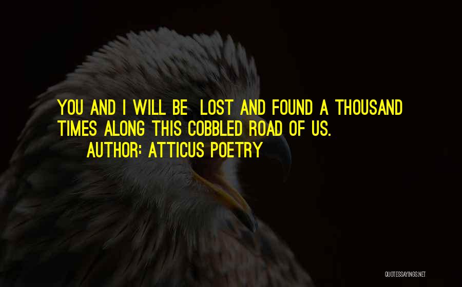 Atticus Poetry Quotes: You And I Will Be Lost And Found A Thousand Times Along This Cobbled Road Of Us.