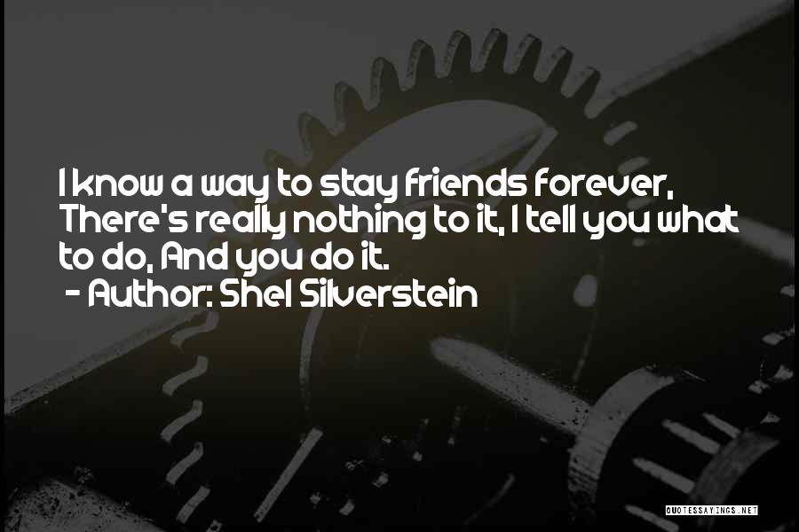 Shel Silverstein Quotes: I Know A Way To Stay Friends Forever, There's Really Nothing To It, I Tell You What To Do, And