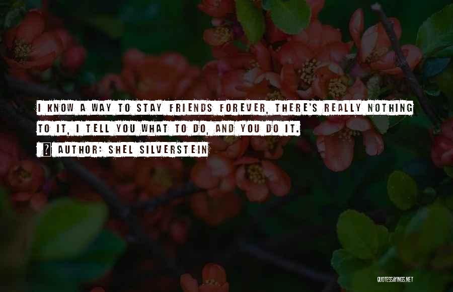 Shel Silverstein Quotes: I Know A Way To Stay Friends Forever, There's Really Nothing To It, I Tell You What To Do, And