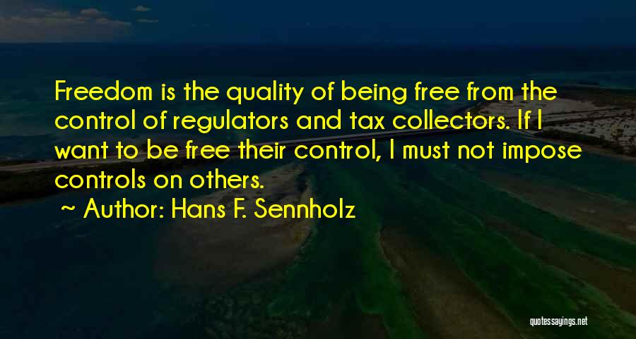 Hans F. Sennholz Quotes: Freedom Is The Quality Of Being Free From The Control Of Regulators And Tax Collectors. If I Want To Be