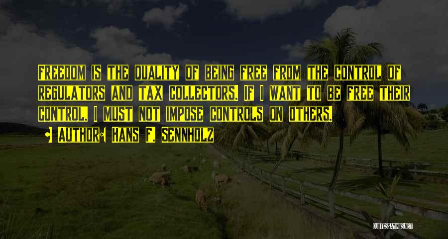 Hans F. Sennholz Quotes: Freedom Is The Quality Of Being Free From The Control Of Regulators And Tax Collectors. If I Want To Be