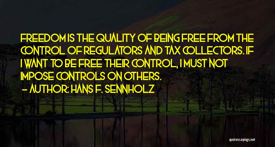 Hans F. Sennholz Quotes: Freedom Is The Quality Of Being Free From The Control Of Regulators And Tax Collectors. If I Want To Be