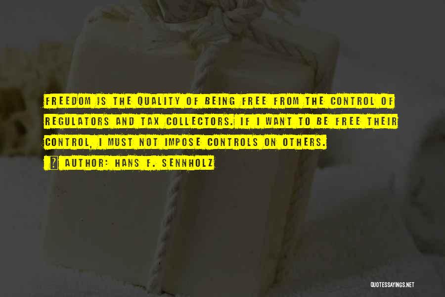 Hans F. Sennholz Quotes: Freedom Is The Quality Of Being Free From The Control Of Regulators And Tax Collectors. If I Want To Be