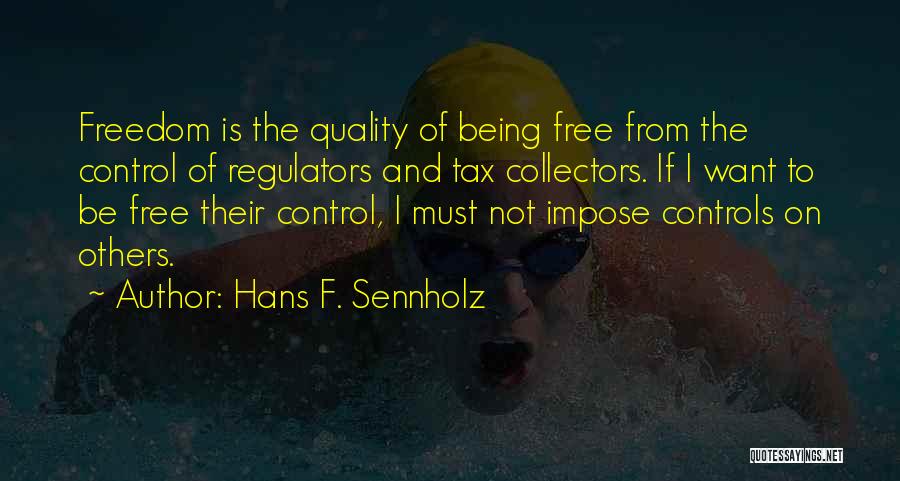 Hans F. Sennholz Quotes: Freedom Is The Quality Of Being Free From The Control Of Regulators And Tax Collectors. If I Want To Be