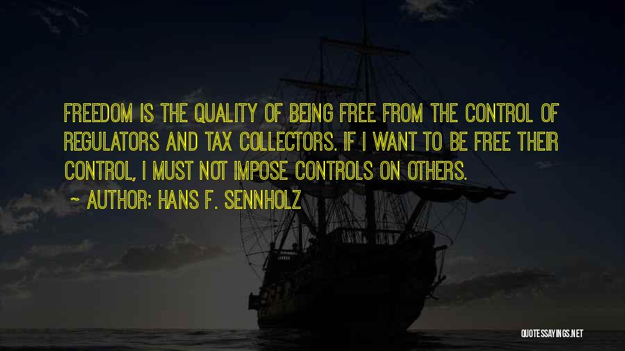 Hans F. Sennholz Quotes: Freedom Is The Quality Of Being Free From The Control Of Regulators And Tax Collectors. If I Want To Be