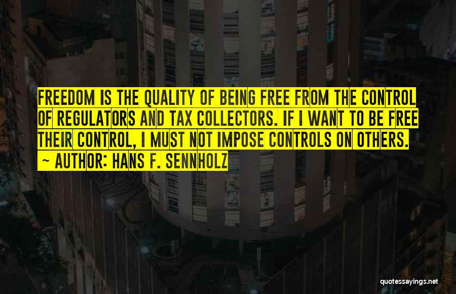 Hans F. Sennholz Quotes: Freedom Is The Quality Of Being Free From The Control Of Regulators And Tax Collectors. If I Want To Be