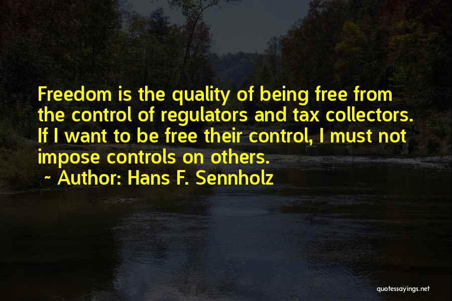 Hans F. Sennholz Quotes: Freedom Is The Quality Of Being Free From The Control Of Regulators And Tax Collectors. If I Want To Be