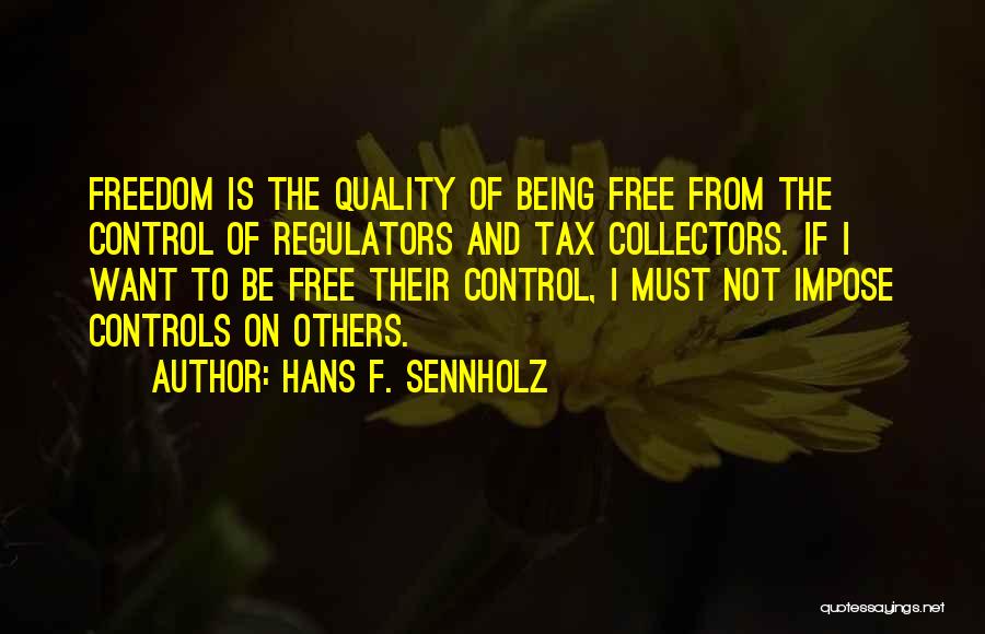 Hans F. Sennholz Quotes: Freedom Is The Quality Of Being Free From The Control Of Regulators And Tax Collectors. If I Want To Be