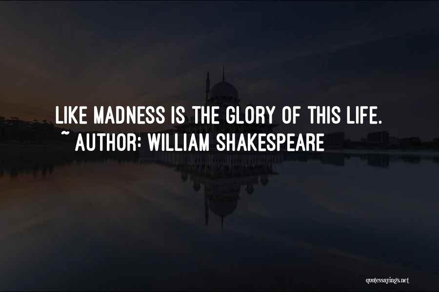 William Shakespeare Quotes: Like Madness Is The Glory Of This Life.