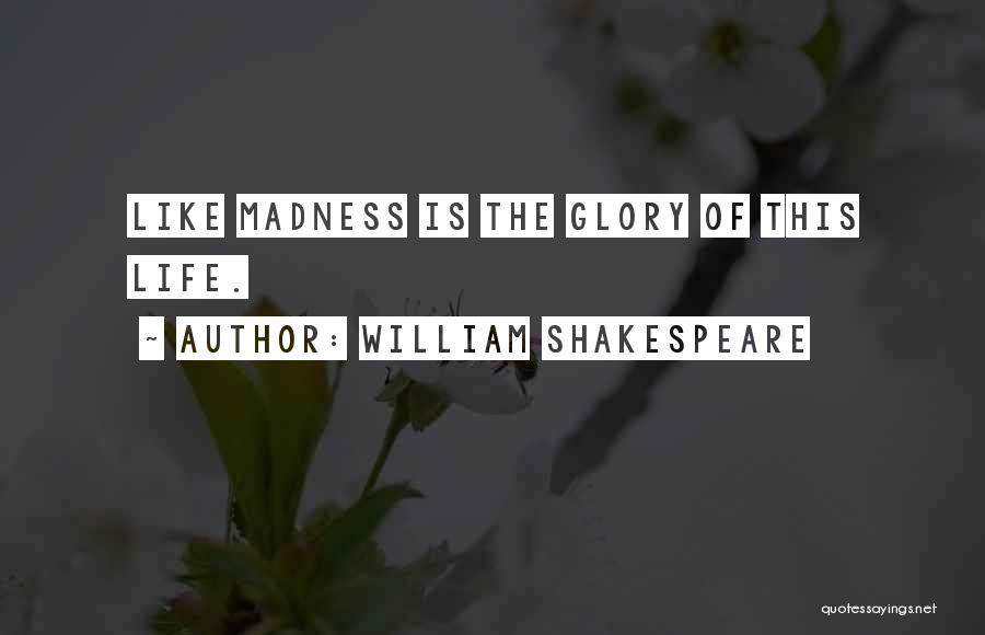 William Shakespeare Quotes: Like Madness Is The Glory Of This Life.