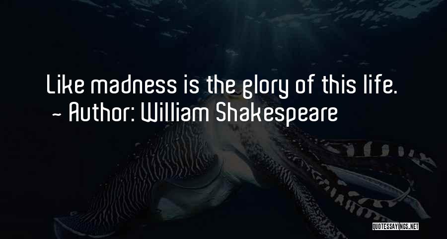 William Shakespeare Quotes: Like Madness Is The Glory Of This Life.