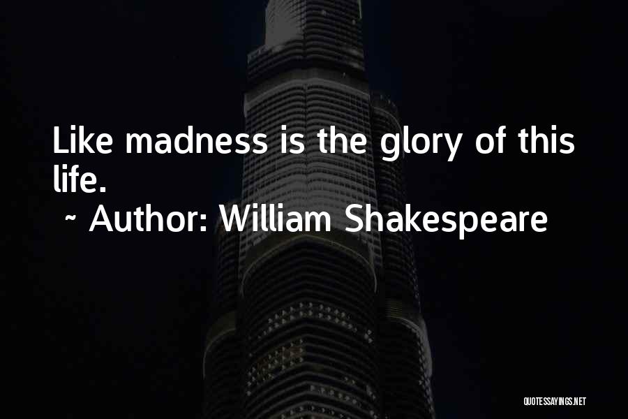 William Shakespeare Quotes: Like Madness Is The Glory Of This Life.