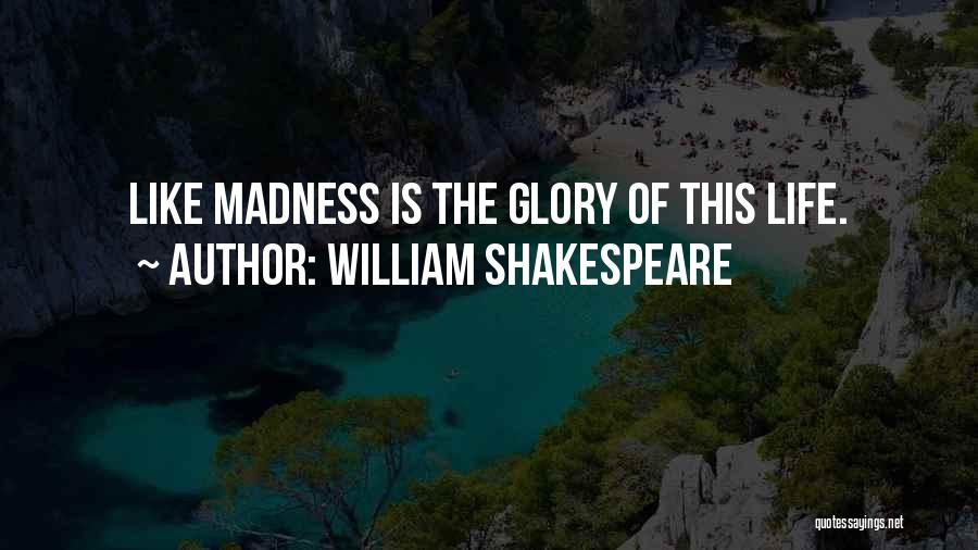 William Shakespeare Quotes: Like Madness Is The Glory Of This Life.
