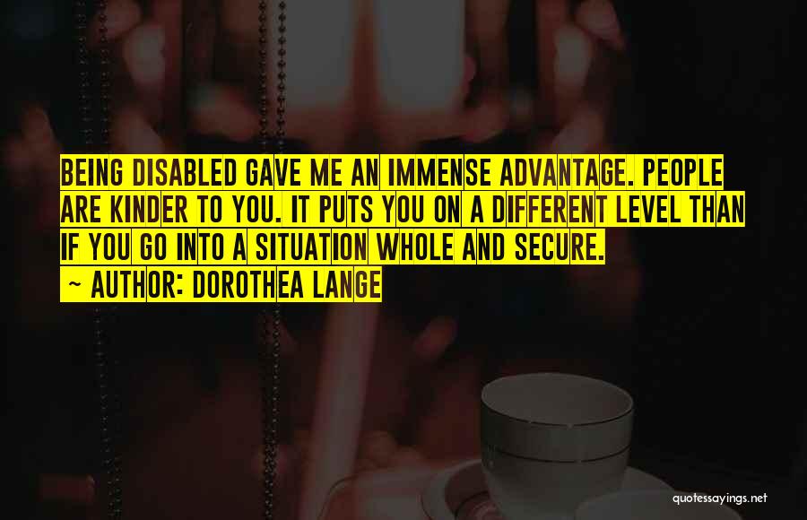 Dorothea Lange Quotes: Being Disabled Gave Me An Immense Advantage. People Are Kinder To You. It Puts You On A Different Level Than