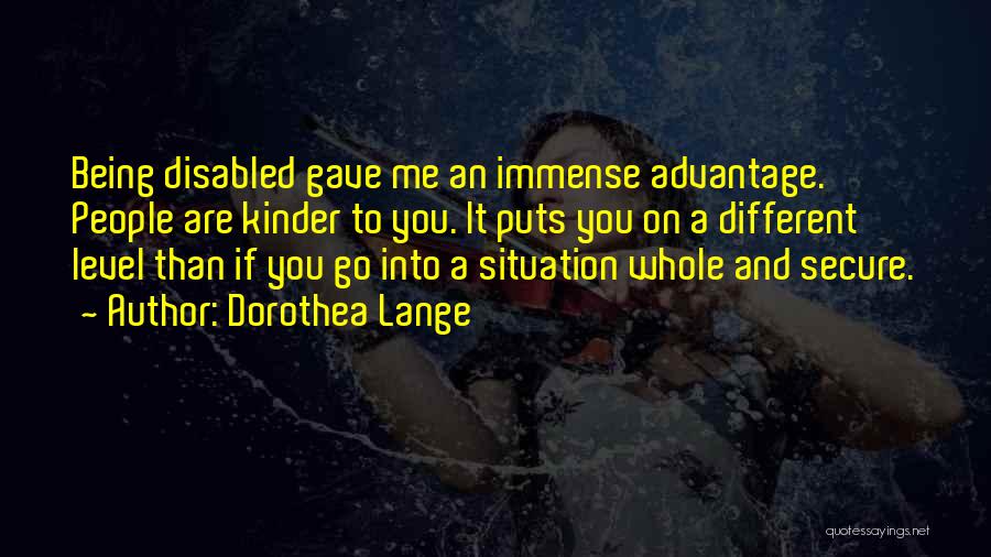 Dorothea Lange Quotes: Being Disabled Gave Me An Immense Advantage. People Are Kinder To You. It Puts You On A Different Level Than