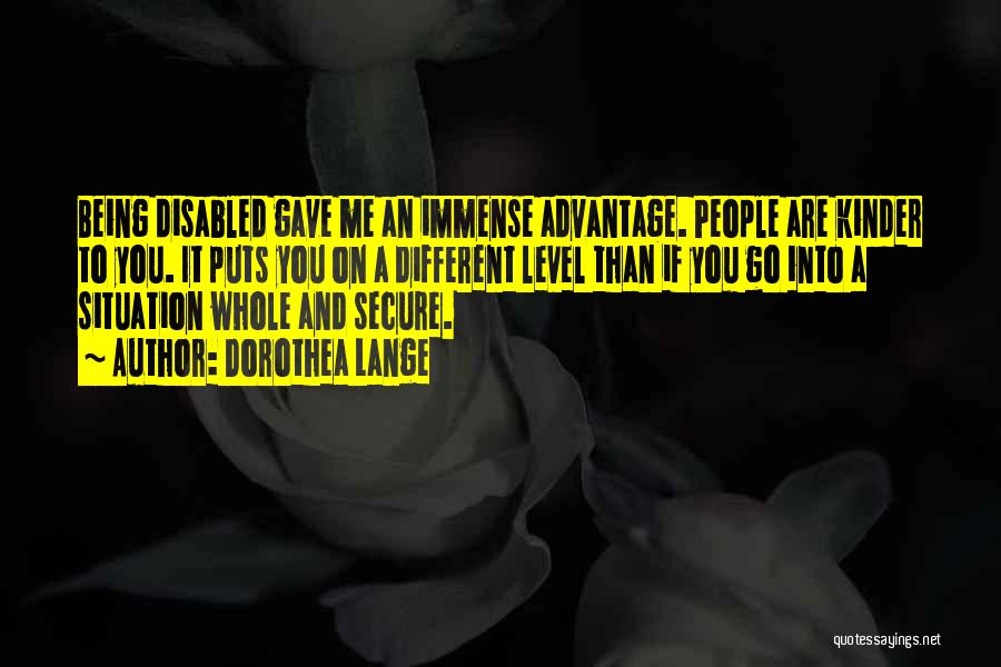 Dorothea Lange Quotes: Being Disabled Gave Me An Immense Advantage. People Are Kinder To You. It Puts You On A Different Level Than