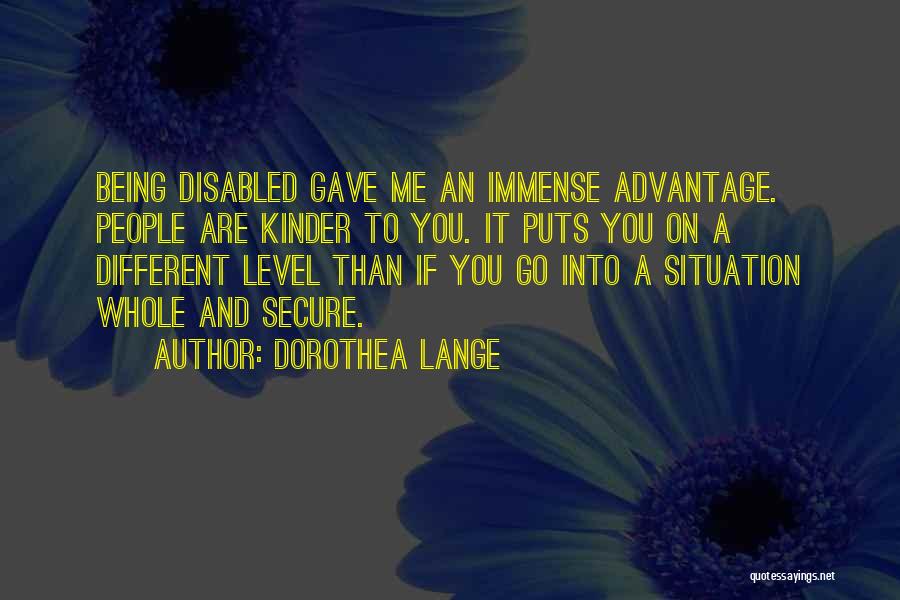 Dorothea Lange Quotes: Being Disabled Gave Me An Immense Advantage. People Are Kinder To You. It Puts You On A Different Level Than