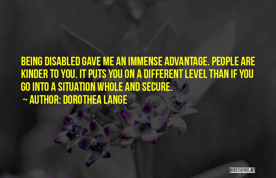 Dorothea Lange Quotes: Being Disabled Gave Me An Immense Advantage. People Are Kinder To You. It Puts You On A Different Level Than