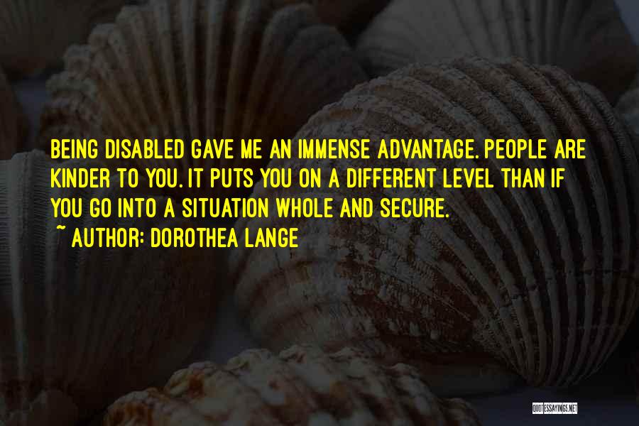 Dorothea Lange Quotes: Being Disabled Gave Me An Immense Advantage. People Are Kinder To You. It Puts You On A Different Level Than