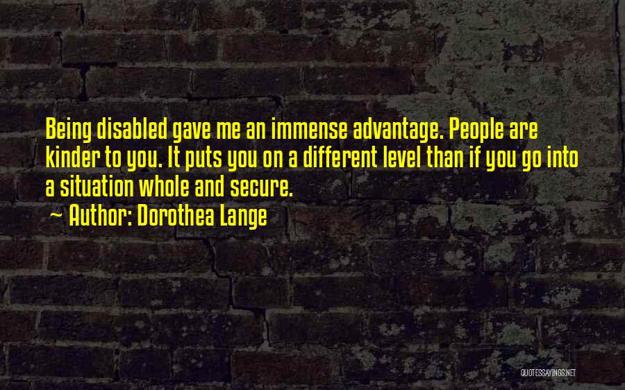 Dorothea Lange Quotes: Being Disabled Gave Me An Immense Advantage. People Are Kinder To You. It Puts You On A Different Level Than