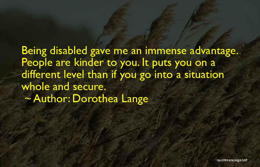 Dorothea Lange Quotes: Being Disabled Gave Me An Immense Advantage. People Are Kinder To You. It Puts You On A Different Level Than