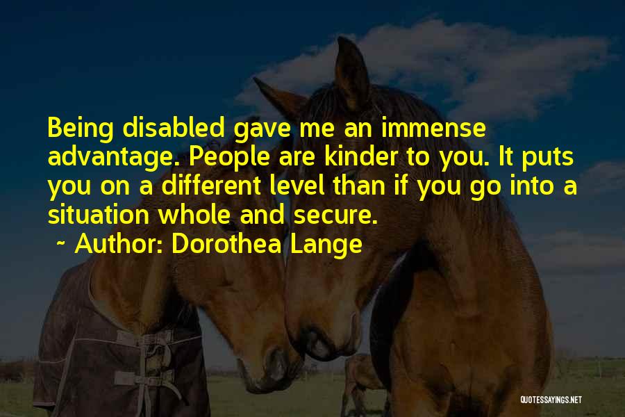 Dorothea Lange Quotes: Being Disabled Gave Me An Immense Advantage. People Are Kinder To You. It Puts You On A Different Level Than