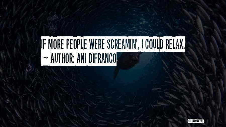 Ani DiFranco Quotes: If More People Were Screamin', I Could Relax.