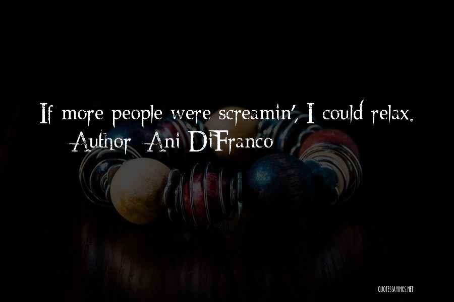 Ani DiFranco Quotes: If More People Were Screamin', I Could Relax.