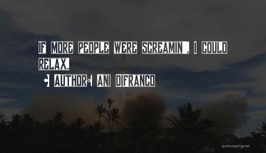 Ani DiFranco Quotes: If More People Were Screamin', I Could Relax.