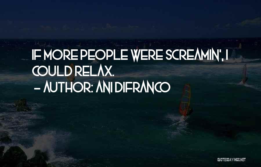 Ani DiFranco Quotes: If More People Were Screamin', I Could Relax.
