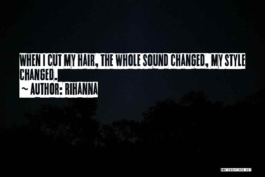 Rihanna Quotes: When I Cut My Hair, The Whole Sound Changed, My Style Changed.