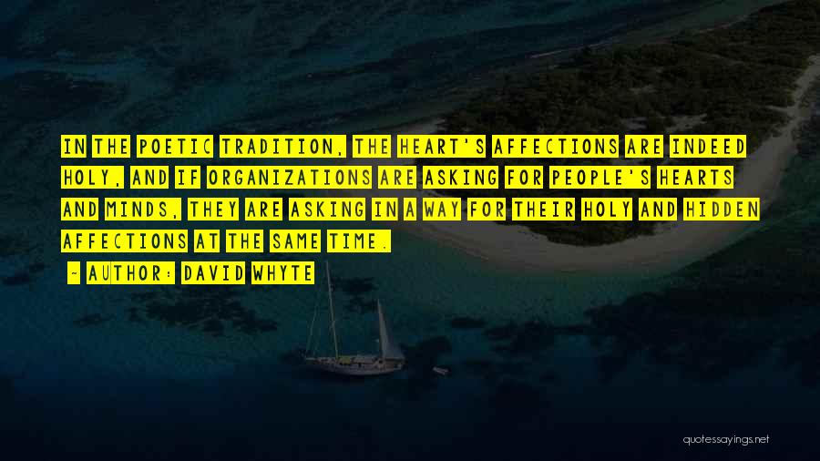 David Whyte Quotes: In The Poetic Tradition, The Heart's Affections Are Indeed Holy, And If Organizations Are Asking For People's Hearts And Minds,
