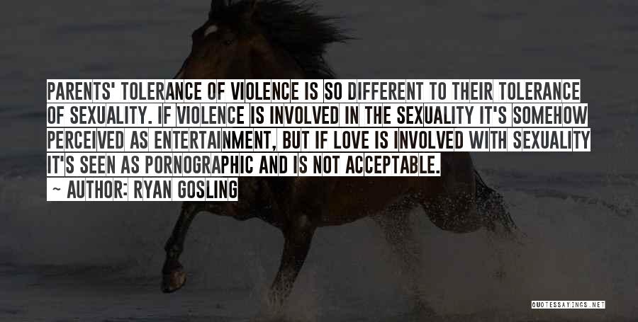 Ryan Gosling Quotes: Parents' Tolerance Of Violence Is So Different To Their Tolerance Of Sexuality. If Violence Is Involved In The Sexuality It's