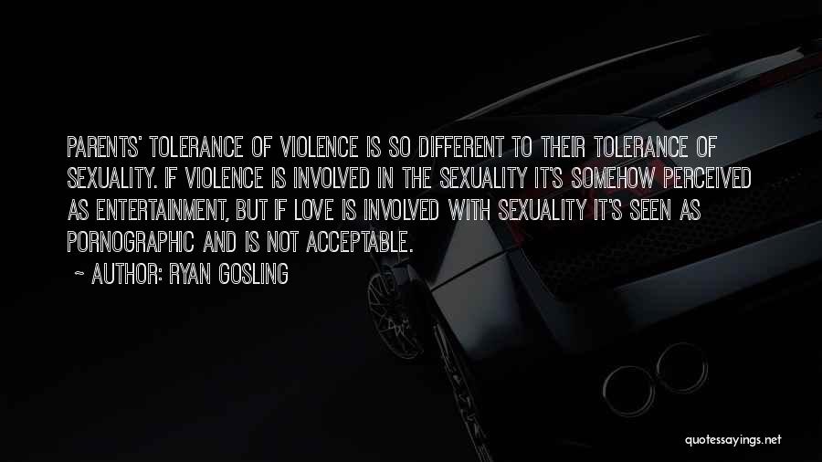 Ryan Gosling Quotes: Parents' Tolerance Of Violence Is So Different To Their Tolerance Of Sexuality. If Violence Is Involved In The Sexuality It's