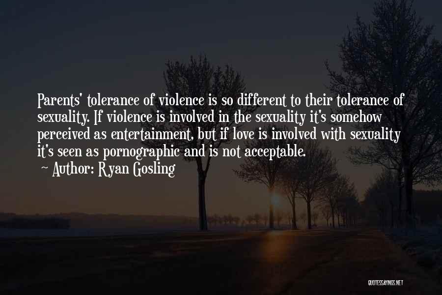 Ryan Gosling Quotes: Parents' Tolerance Of Violence Is So Different To Their Tolerance Of Sexuality. If Violence Is Involved In The Sexuality It's