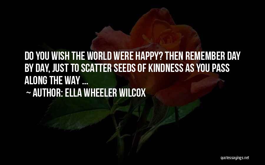 Ella Wheeler Wilcox Quotes: Do You Wish The World Were Happy? Then Remember Day By Day, Just To Scatter Seeds Of Kindness As You