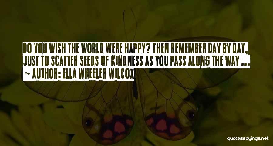 Ella Wheeler Wilcox Quotes: Do You Wish The World Were Happy? Then Remember Day By Day, Just To Scatter Seeds Of Kindness As You