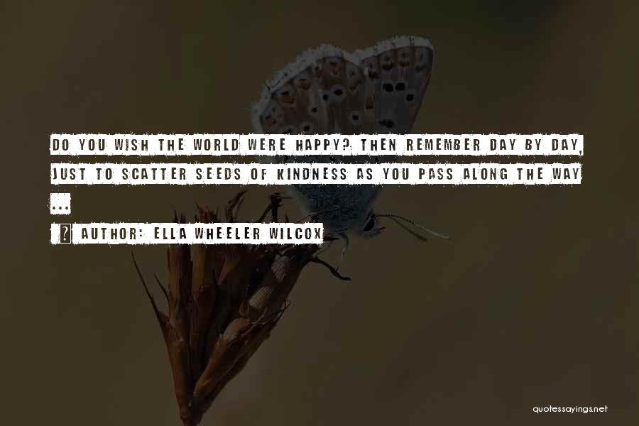 Ella Wheeler Wilcox Quotes: Do You Wish The World Were Happy? Then Remember Day By Day, Just To Scatter Seeds Of Kindness As You