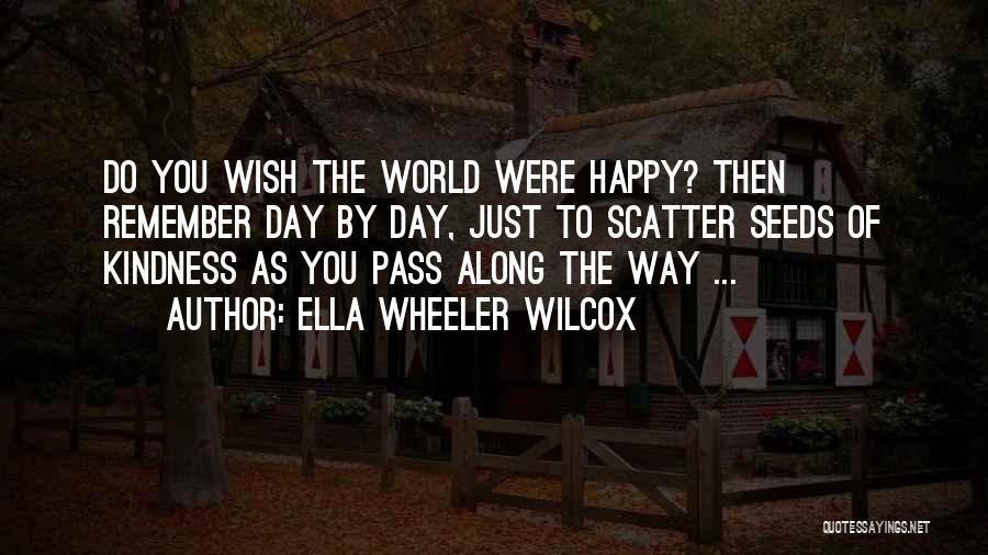 Ella Wheeler Wilcox Quotes: Do You Wish The World Were Happy? Then Remember Day By Day, Just To Scatter Seeds Of Kindness As You