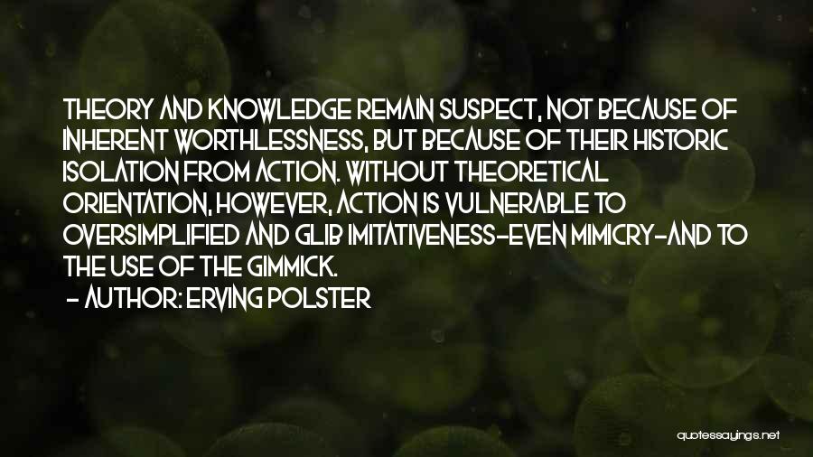 Erving Polster Quotes: Theory And Knowledge Remain Suspect, Not Because Of Inherent Worthlessness, But Because Of Their Historic Isolation From Action. Without Theoretical