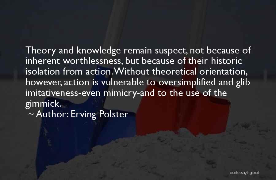 Erving Polster Quotes: Theory And Knowledge Remain Suspect, Not Because Of Inherent Worthlessness, But Because Of Their Historic Isolation From Action. Without Theoretical