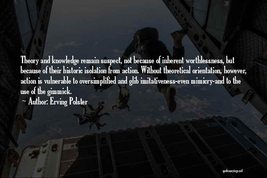 Erving Polster Quotes: Theory And Knowledge Remain Suspect, Not Because Of Inherent Worthlessness, But Because Of Their Historic Isolation From Action. Without Theoretical