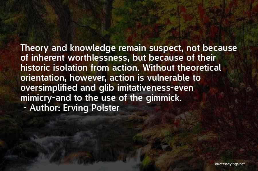 Erving Polster Quotes: Theory And Knowledge Remain Suspect, Not Because Of Inherent Worthlessness, But Because Of Their Historic Isolation From Action. Without Theoretical