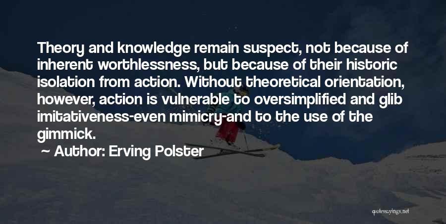 Erving Polster Quotes: Theory And Knowledge Remain Suspect, Not Because Of Inherent Worthlessness, But Because Of Their Historic Isolation From Action. Without Theoretical