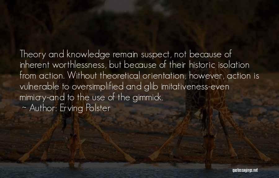 Erving Polster Quotes: Theory And Knowledge Remain Suspect, Not Because Of Inherent Worthlessness, But Because Of Their Historic Isolation From Action. Without Theoretical