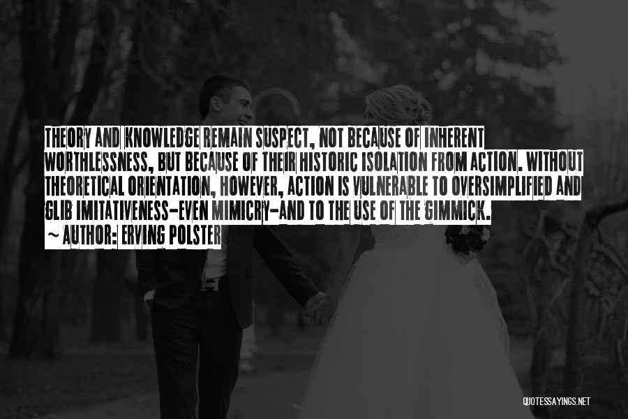 Erving Polster Quotes: Theory And Knowledge Remain Suspect, Not Because Of Inherent Worthlessness, But Because Of Their Historic Isolation From Action. Without Theoretical