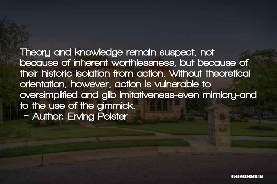 Erving Polster Quotes: Theory And Knowledge Remain Suspect, Not Because Of Inherent Worthlessness, But Because Of Their Historic Isolation From Action. Without Theoretical