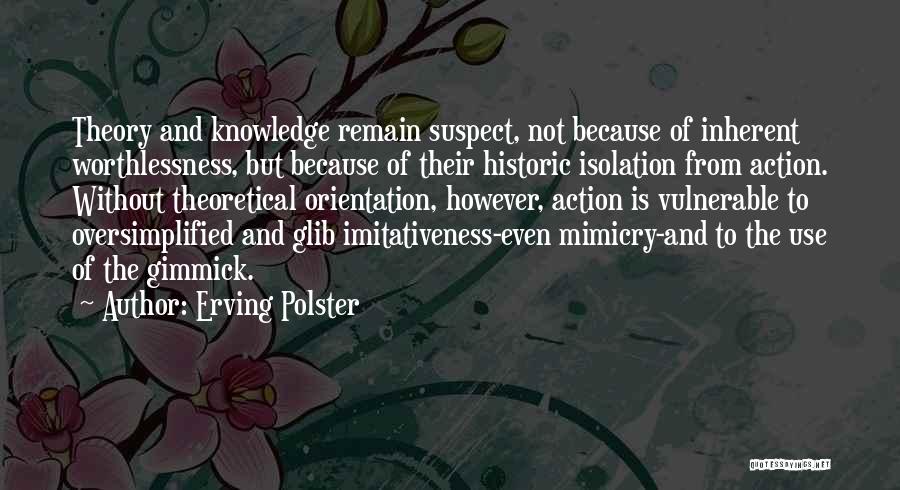 Erving Polster Quotes: Theory And Knowledge Remain Suspect, Not Because Of Inherent Worthlessness, But Because Of Their Historic Isolation From Action. Without Theoretical