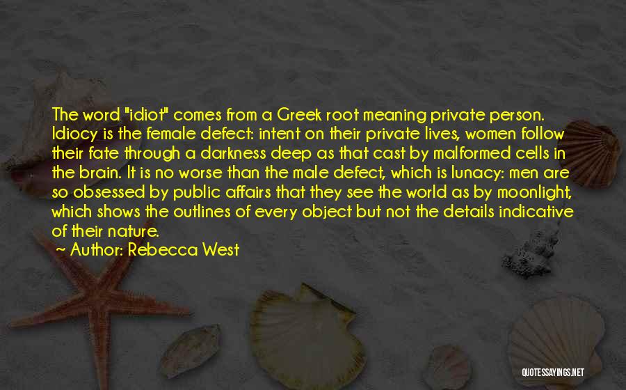 Rebecca West Quotes: The Word Idiot Comes From A Greek Root Meaning Private Person. Idiocy Is The Female Defect: Intent On Their Private